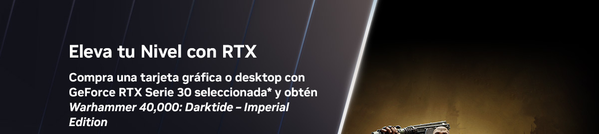 Eleva tu Nivel con RTX. Compra una tarjeta gráfica o desktop con GeForce RTX Serie 30 seleccionada* y obtén Warhammer 40,000: Darktide-Imperial Edition