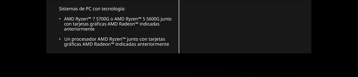 Starfield™ Edición Premium: Sistemas de PC con tecnología: AMD Ryzen™ 7 5700G o AMD Ryzen™ 5 5600G junto con tarjetas gráficas AMD Radeon™ indicadas anteriormente, Un procesador AMD Ryzen™ junto con tarjetas gráficas AMD Radeon™ indicadas anteriormente.