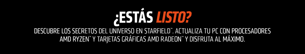 ¿ESTÁS LISTO? DESCUBRE LOS SECRETOS DEL UNIVERSO EN STARFIELD™. ACTUALIZA TU PC CON PROCESADORES AMD RYZEN™ Y TARJETAS GRÁFICAS AMD RADEON™ Y DISFRUTA AL MÁXIMO.